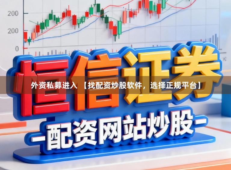外资私募进入 【找配资炒股软件，选择正规平台】