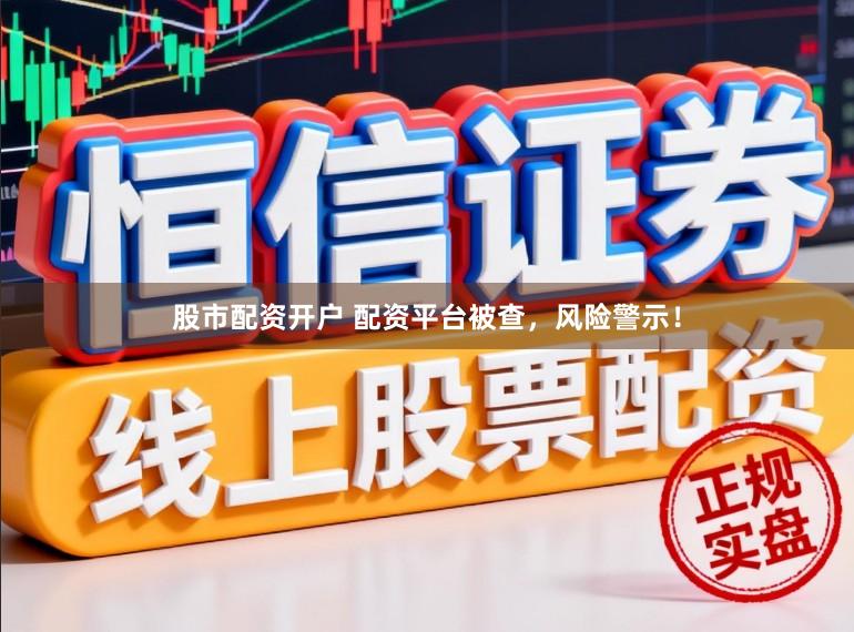 股市配资开户 配资平台被查,风险警示!