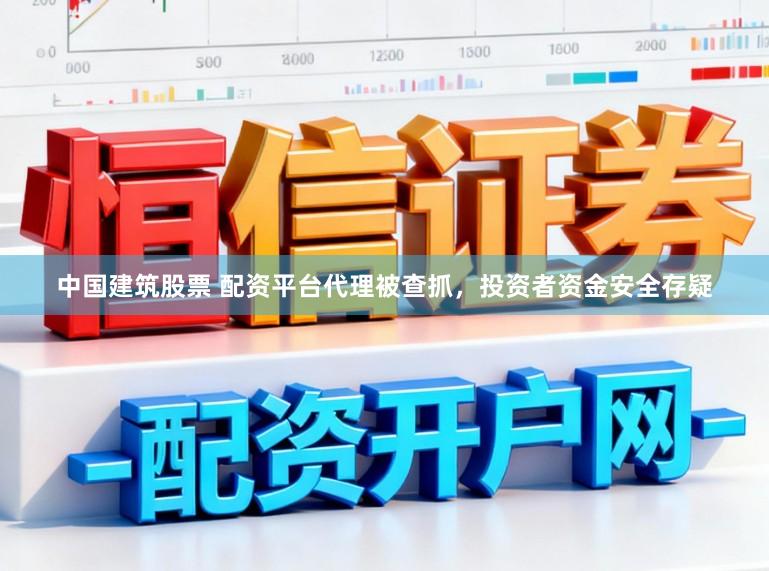中国建筑股票 配资平台代理被查抓,投资者资金安全存疑
