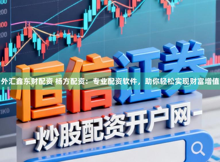 外汇鑫东财配资 杨方配资:专业配资软件,助你轻松实现财富增值