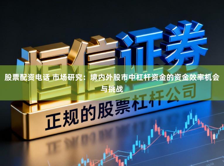 股票配资电话 市场研究:境内外股市中杠杆资金的资金效率机会与挑战