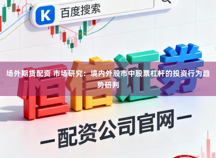 场外期货配资 市场研究:境内外股市中股票杠杆的投资行为趋势研判