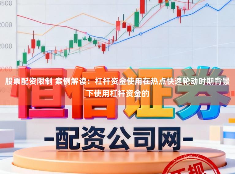 股票配资限制 案例解读:杠杆资金使用在热点快速轮动时期背景下使用杠杆资金的