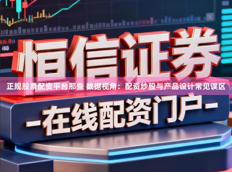 正规股票配资平台那些 数据视角:配资炒股与产品设计常见误区
