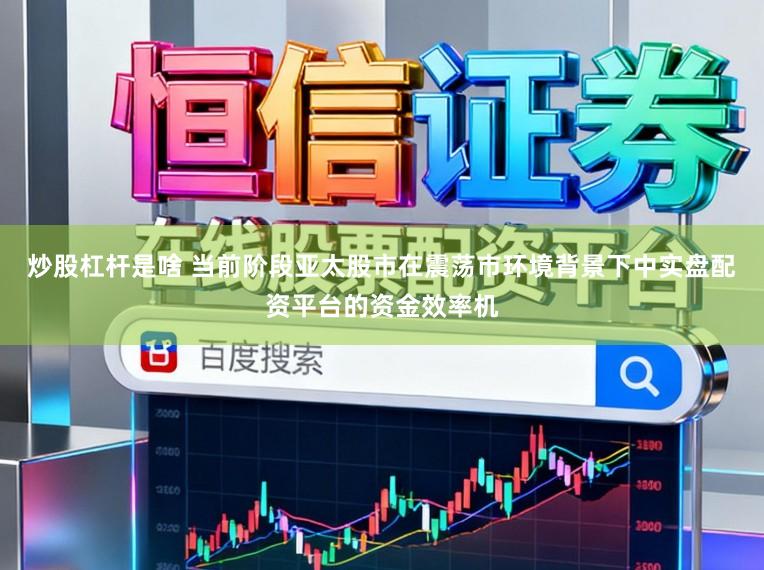 炒股杠杆是啥 当前阶段亚太股市在震荡市环境背景下中实盘配资平台的资金效率机