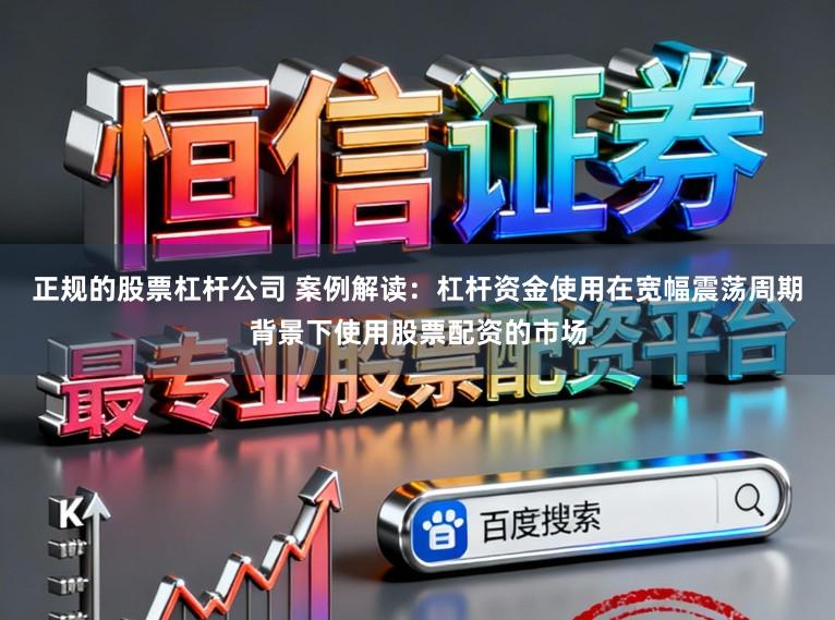 正规的股票杠杆公司 案例解读:杠杆资金使用在宽幅震荡周期背景下使用股票配资的市场