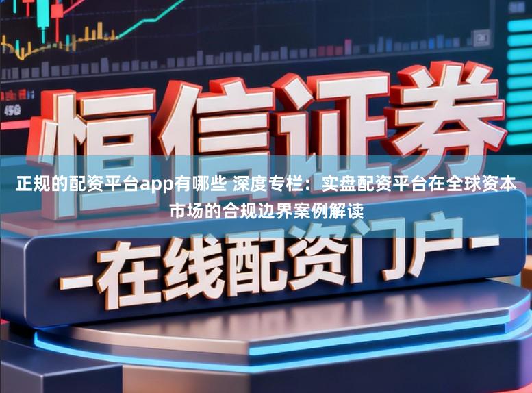 正规的配资平台app有哪些 深度专栏:实盘配资平台在全球资本市场的合规边界案例解读