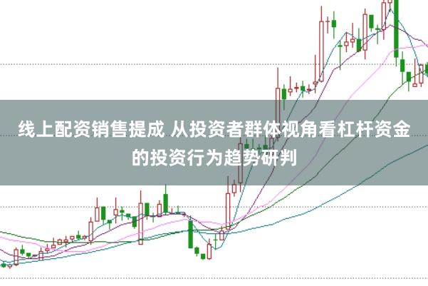 线上配资销售提成 从投资者群体视角看杠杆资金的投资行为趋势研判