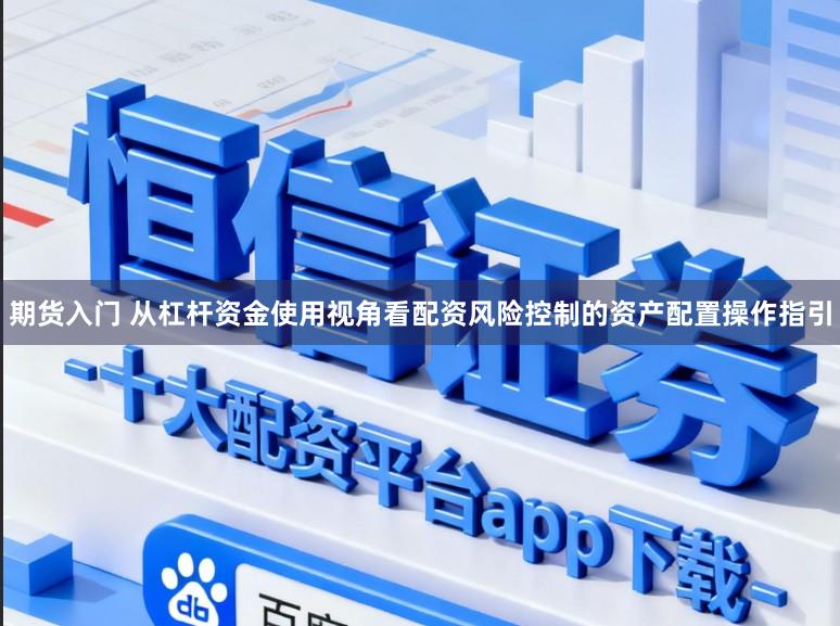 期货入门 从杠杆资金使用视角看配资风险控制的资产配置操作指引