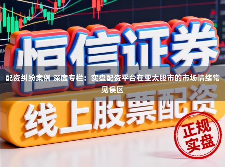 配资纠纷案例 深度专栏:实盘配资平台在亚太股市的市场情绪常见误区