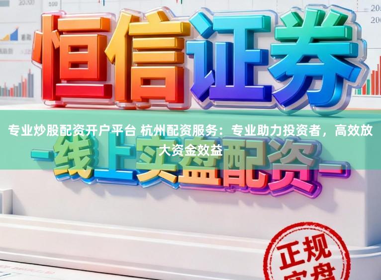 专业炒股配资开户平台 杭州配资服务:专业助力投资者,高效放大资金效益