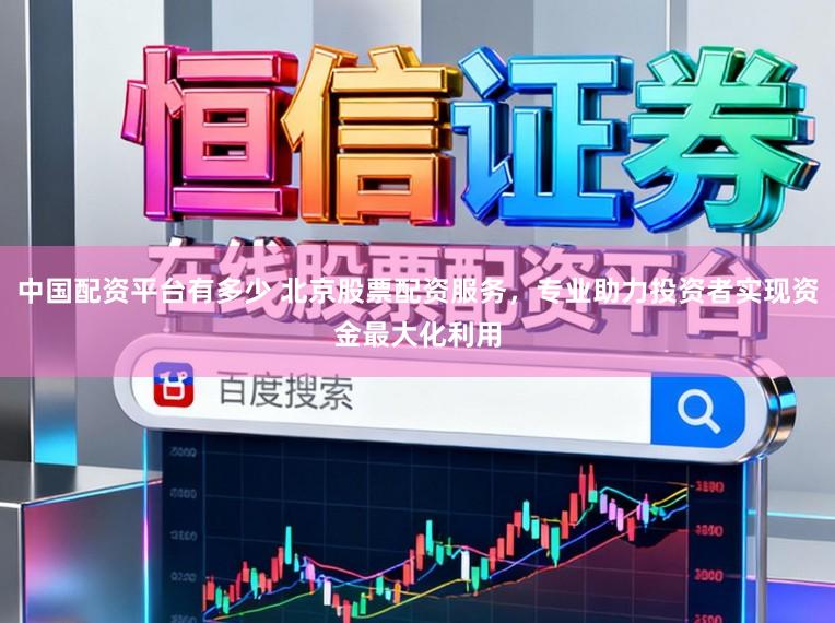 中国配资平台有多少 北京股票配资服务,专业助力投资者实现资金最大化利用