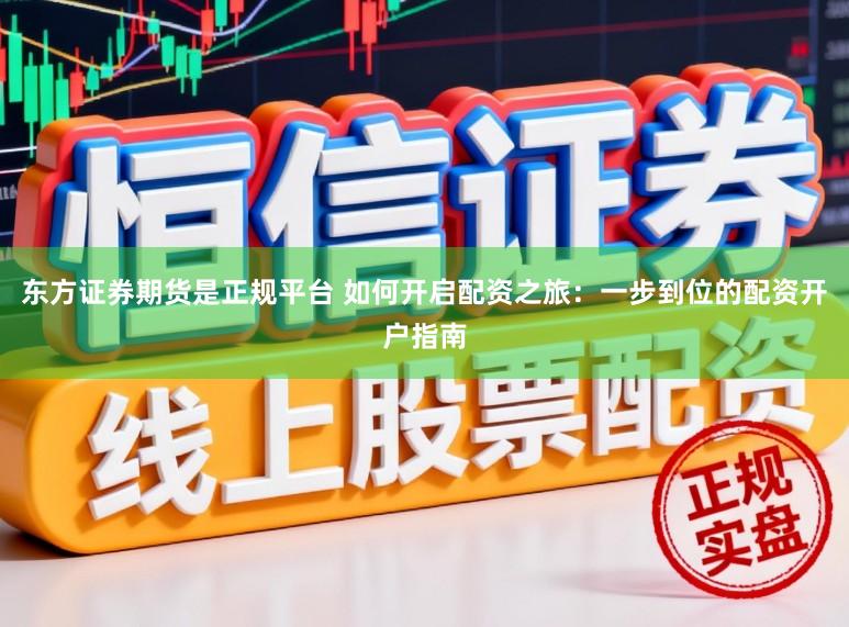 东方证券期货是正规平台 如何开启配资之旅:一步到位的配资开户指南