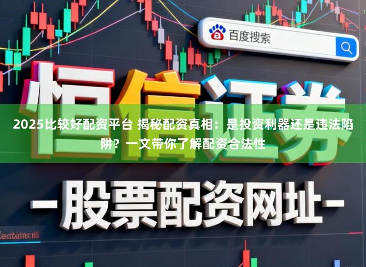 2025比较好配资平台 揭秘配资真相:是投资利器还是违法陷阱?一文带你了解配资合法性