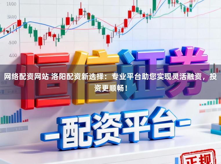 网络配资网站 洛阳配资新选择：专业平台助您实现灵活融资，投资更顺畅！