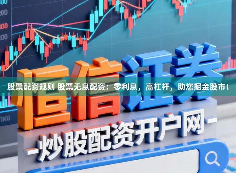 股票配资规则 股票无息配资:零利息,高杠杆,助您掘金股市!