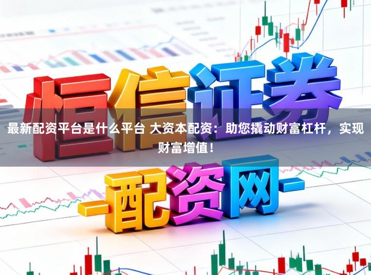 最新配资平台是什么平台 大资本配资:助您撬动财富杠杆,实现财富增值!