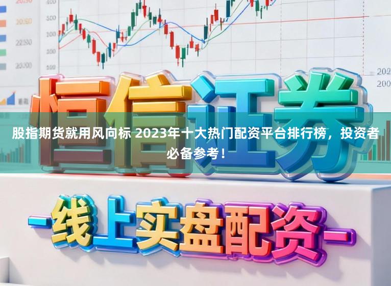 股指期货就用风向标 2023年十大热门配资平台排行榜,投资者必备参考!