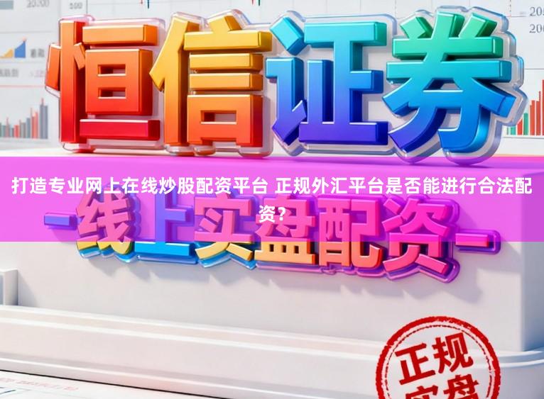 打造专业网上在线炒股配资平台 正规外汇平台是否能进行合法配资?