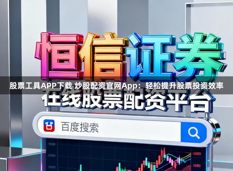 股票工具APP下载 炒股配资官网App：轻松提升股票投资效率