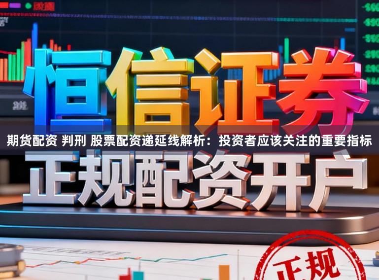 期货配资 判刑 股票配资递延线解析：投资者应该关注的重要指标