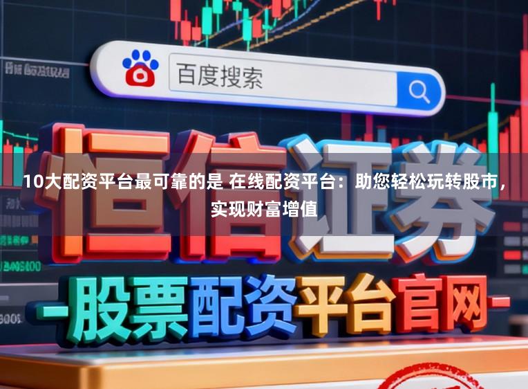 10大配资平台最可靠的是 在线配资平台:助您轻松玩转股市,实现财富增值