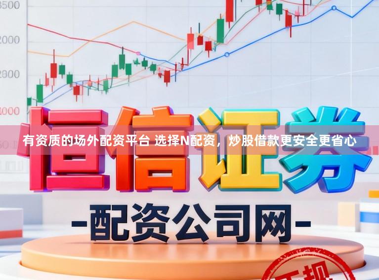 有资质的场外配资平台 选择N配资，炒股借款更安全更省心