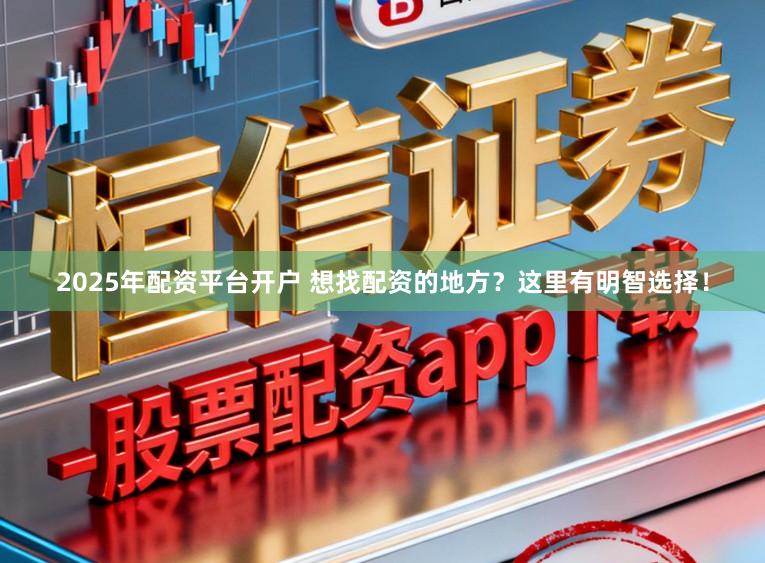 2025年配资平台开户 想找配资的地方？这里有明智选择！