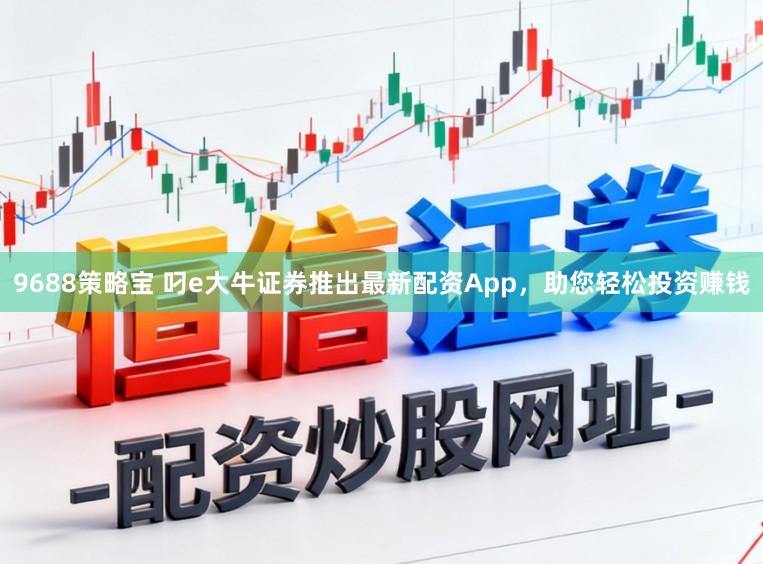 9688策略宝 叼e大牛证券推出最新配资App，助您轻松投资赚钱