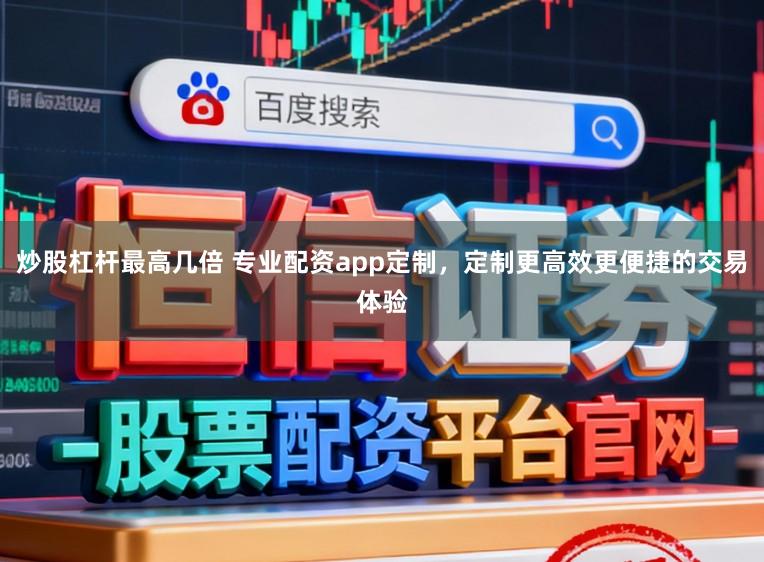 炒股杠杆最高几倍 专业配资app定制，定制更高效更便捷的交易体验