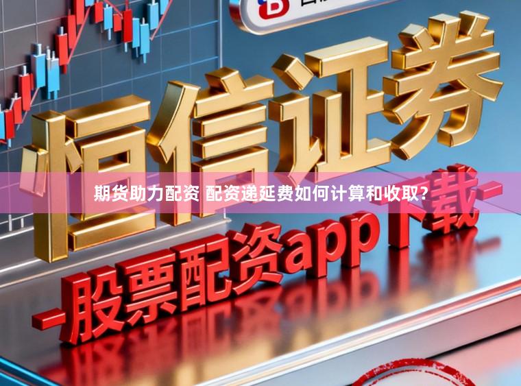 期货助力配资 配资递延费如何计算和收取？