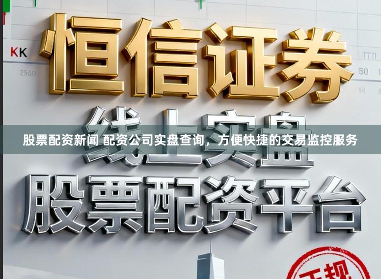 股票配资新闻 配资公司实盘查询，方便快捷的交易监控服务