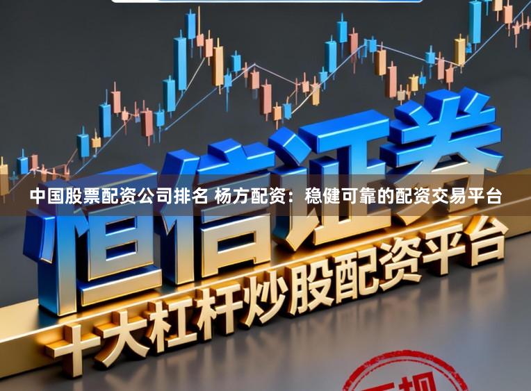 中国股票配资公司排名 杨方配资:稳健可靠的配资交易平台