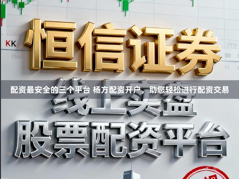 配资最安全的三个平台 杨方配资开户,助您轻松进行配资交易