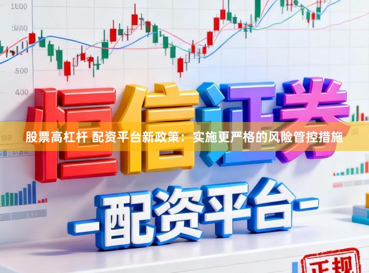 股票高杠杆 配资平台新政策：实施更严格的风险管控措施