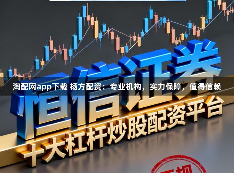淘配网app下载 杨方配资：专业机构，实力保障，值得信赖