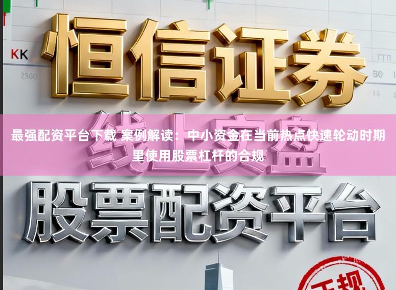 最强配资平台下载 案例解读:中小资金在当前热点快速轮动时期里使用股票杠杆的合规