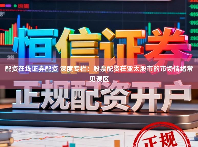 配资在线证券配资 深度专栏：股票配资在亚太股市的市场情绪常见误区