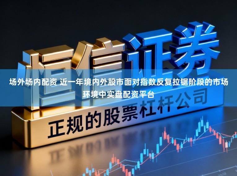 场外场内配资 近一年境内外股市面对指数反复拉锯阶段的市场环境中实盘配资平台