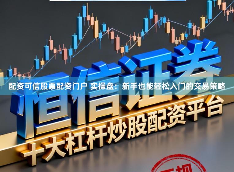 配资可信股票配资门户 实操盘：新手也能轻松入门的交易策略