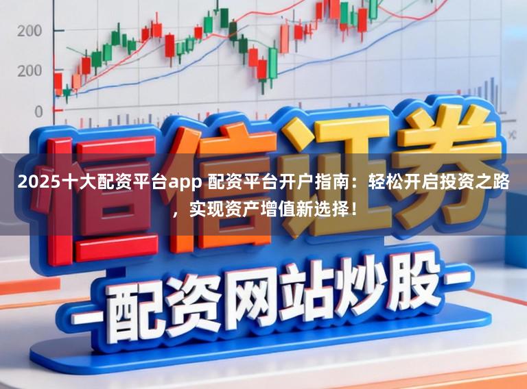 2025十大配资平台app 配资平台开户指南:轻松开启投资之路,实现资产增值新选择!