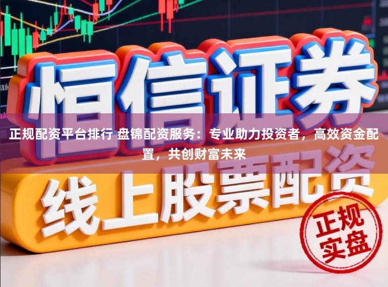 正规配资平台排行 盘锦配资服务：专业助力投资者，高效资金配置，共创财富未来