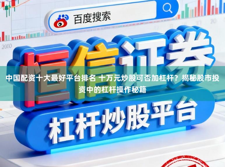 中国配资十大最好平台排名 十万元炒股可否加杠杆？揭秘股市投资中的杠杆操作秘籍
