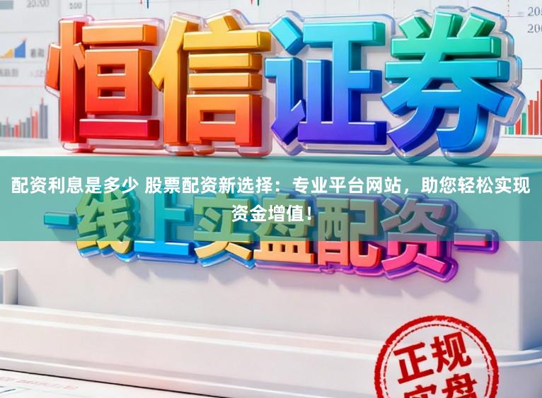 配资利息是多少 股票配资新选择：专业平台网站，助您轻松实现资金增值！