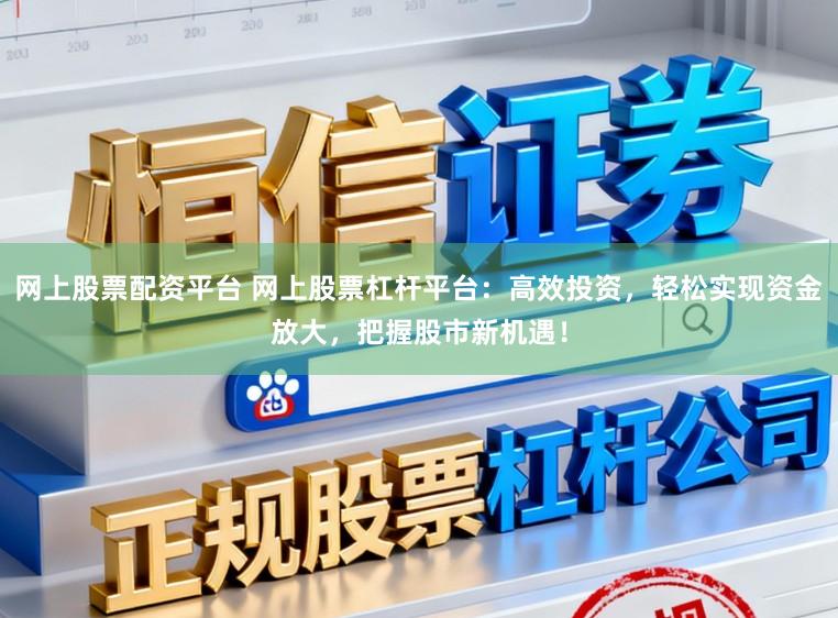 网上股票配资平台 网上股票杠杆平台:高效投资,轻松实现资金放大,把握股市新机遇!